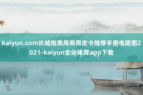 kaiyun.com长城炮乘用商用皮卡维修手册电路图2021-kaiyun全站体育app下载