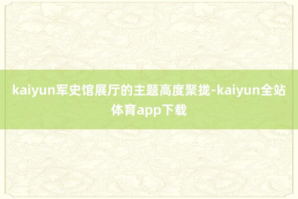kaiyun军史馆展厅的主题高度聚拢-kaiyun全站体育app下载