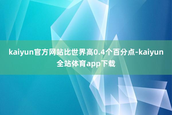 kaiyun官方网站比世界高0.4个百分点-kaiyun全站体育app下载