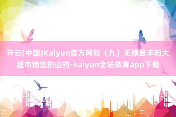 开云(中国)Kaiyun官方网站　　（九）无棣县丰阳大超市销售的山药-kaiyun全站体育app下载