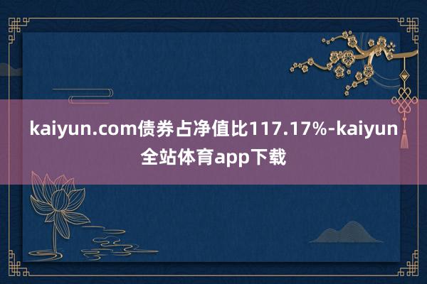 kaiyun.com债券占净值比117.17%-kaiyun全站体育app下载
