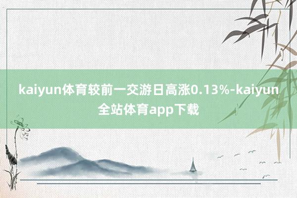 kaiyun体育较前一交游日高涨0.13%-kaiyun全站体育app下载