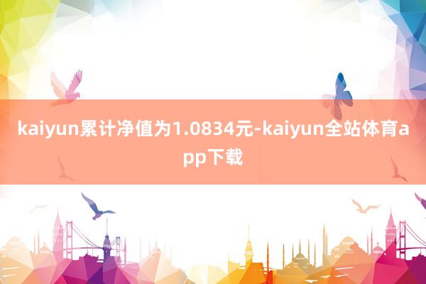 kaiyun累计净值为1.0834元-kaiyun全站体育app下载
