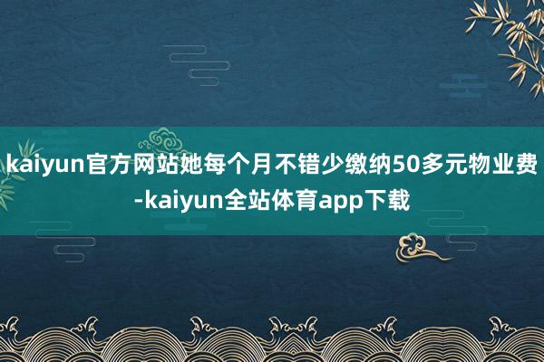kaiyun官方网站她每个月不错少缴纳50多元物业费-kaiyun全站体育app下载
