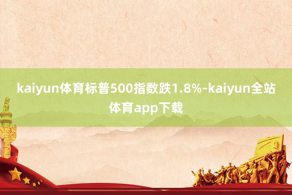 kaiyun体育标普500指数跌1.8%-kaiyun全站体育app下载