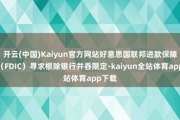 开云(中国)Kaiyun官方网站好意思国联邦进款保障公司（FDIC）寻求根除银行并吞限定-kaiyun全站体育app下载