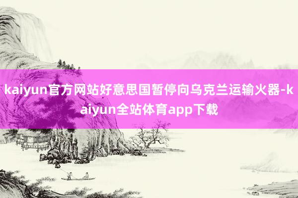 kaiyun官方网站好意思国暂停向乌克兰运输火器-kaiyun全站体育app下载