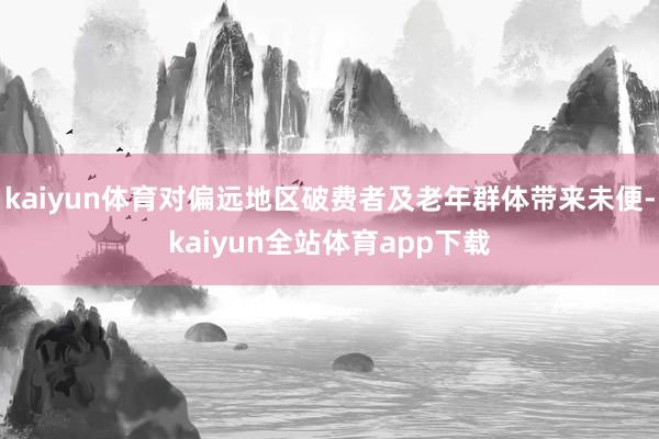 kaiyun体育对偏远地区破费者及老年群体带来未便-kaiyun全站体育app下载