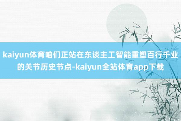 kaiyun体育咱们正站在东谈主工智能重塑百行千业的关节历史节点-kaiyun全站体育app下载