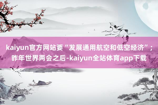kaiyun官方网站要“发展通用航空和低空经济”；昨年世界两会之后-kaiyun全站体育app下载