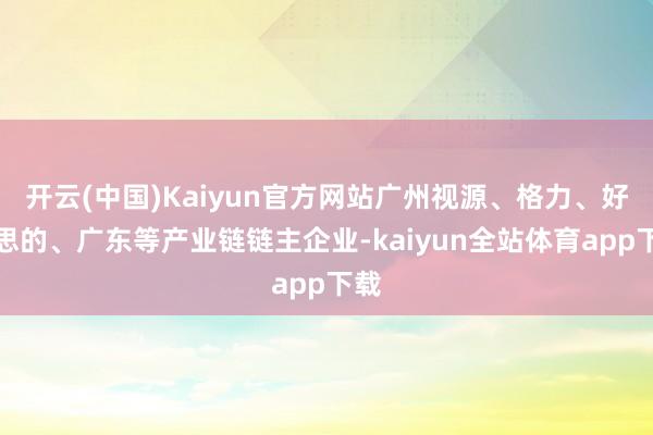 开云(中国)Kaiyun官方网站广州视源、格力、好意思的、广东等产业链链主企业-kaiyun全站体育app下载
