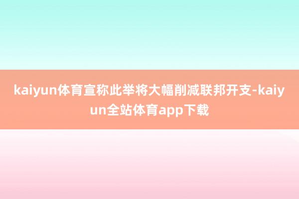 kaiyun体育宣称此举将大幅削减联邦开支-kaiyun全站体育app下载