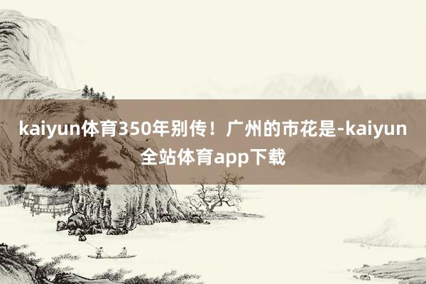 kaiyun体育350年别传！广州的市花是-kaiyun全站体育app下载