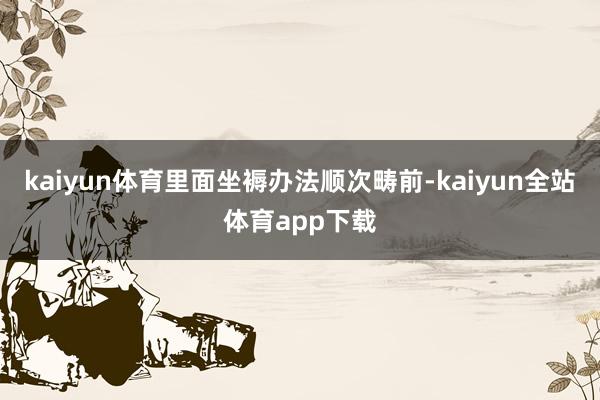 kaiyun体育里面坐褥办法顺次畴前-kaiyun全站体育app下载