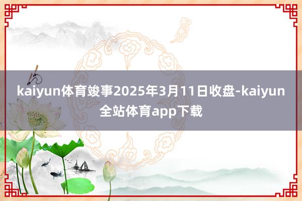 kaiyun体育竣事2025年3月11日收盘-kaiyun全站体育app下载
