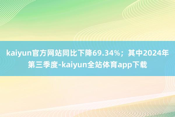kaiyun官方网站同比下降69.34%；其中2024年第三季度-kaiyun全站体育app下载