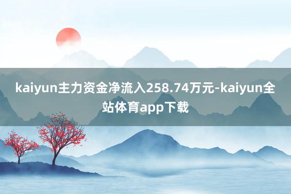 kaiyun主力资金净流入258.74万元-kaiyun全站体育app下载