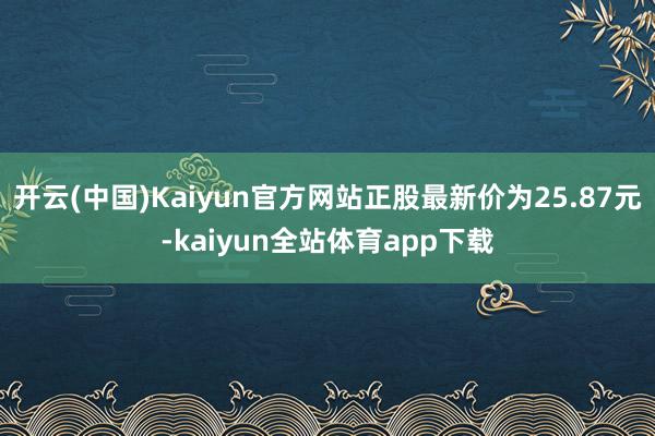 开云(中国)Kaiyun官方网站正股最新价为25.87元-kaiyun全站体育app下载