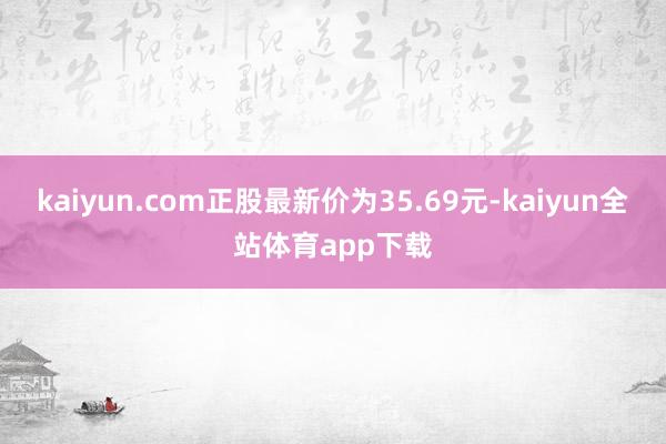 kaiyun.com正股最新价为35.69元-kaiyun全站体育app下载