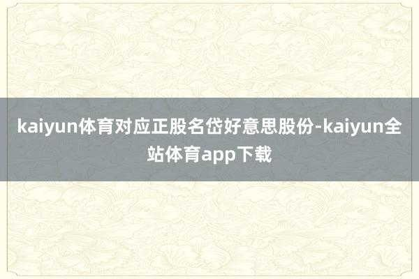 kaiyun体育对应正股名岱好意思股份-kaiyun全站体育app下载