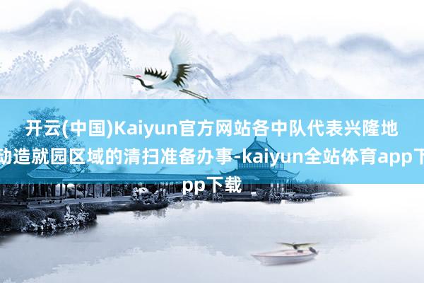 开云(中国)Kaiyun官方网站　　各中队代表兴隆地开动造就园区域的清扫准备办事-kaiyun全站体育app下载