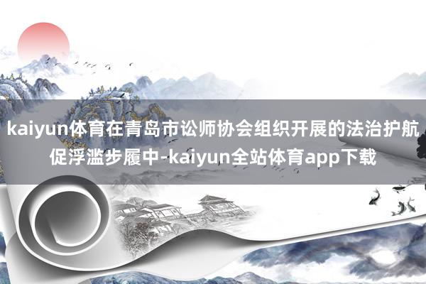 kaiyun体育在青岛市讼师协会组织开展的法治护航促浮滥步履中-kaiyun全站体育app下载