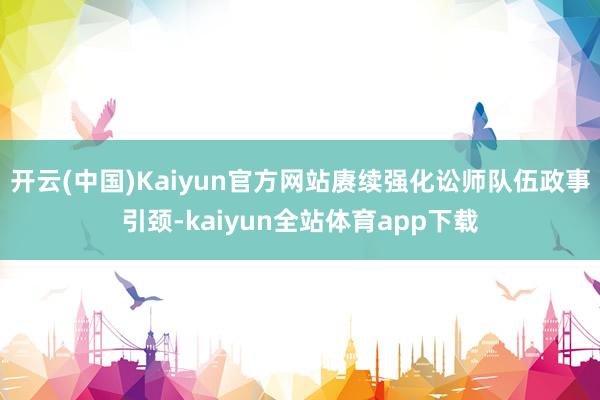 开云(中国)Kaiyun官方网站赓续强化讼师队伍政事引颈-kaiyun全站体育app下载
