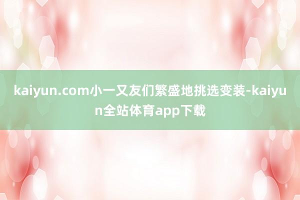 kaiyun.com小一又友们繁盛地挑选变装-kaiyun全站体育app下载