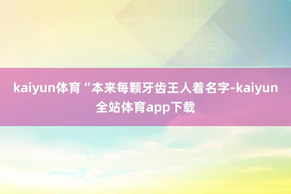 kaiyun体育“本来每颗牙齿王人着名字-kaiyun全站体育app下载