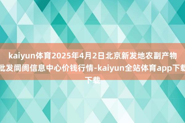 kaiyun体育2025年4月2日北京新发地农副产物批发阛阓信息中心价钱行情-kaiyun全站体育app下载