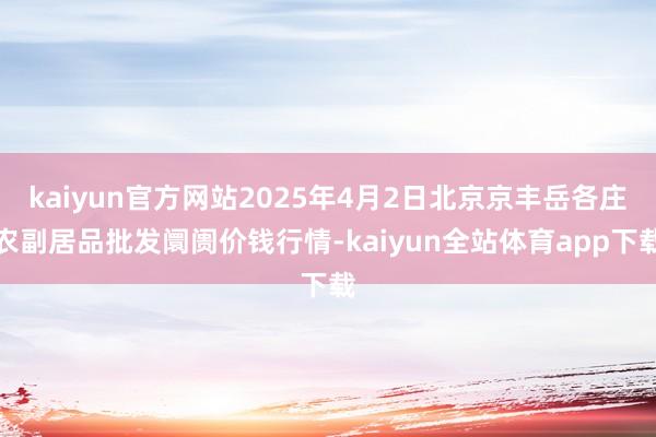 kaiyun官方网站2025年4月2日北京京丰岳各庄农副居品批发阛阓价钱行情-kaiyun全站体育app下载