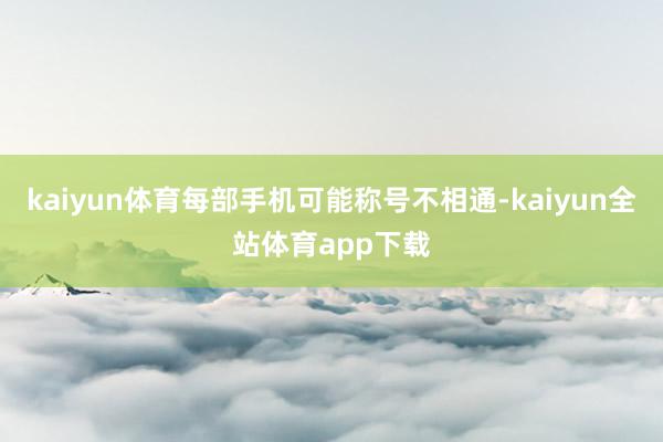 kaiyun体育每部手机可能称号不相通-kaiyun全站体育app下载