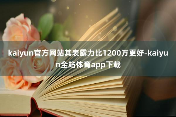 kaiyun官方网站其表露力比1200万更好-kaiyun全站体育app下载