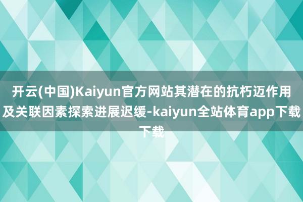 开云(中国)Kaiyun官方网站其潜在的抗朽迈作用及关联因素探索进展迟缓-kaiyun全站体育app下载