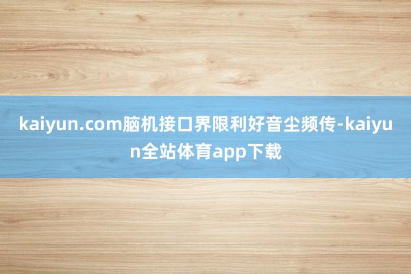 kaiyun.com脑机接口界限利好音尘频传-kaiyun全站体育app下载