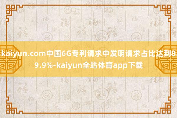 kaiyun.com中国6G专利请求中发明请求占比达到89.9%-kaiyun全站体育app下载