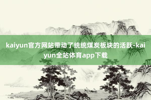 kaiyun官方网站带动了统统煤炭板块的活跃-kaiyun全站体育app下载