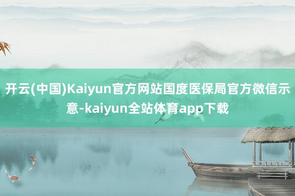 开云(中国)Kaiyun官方网站　　国度医保局官方微信示意-kaiyun全站体育app下载