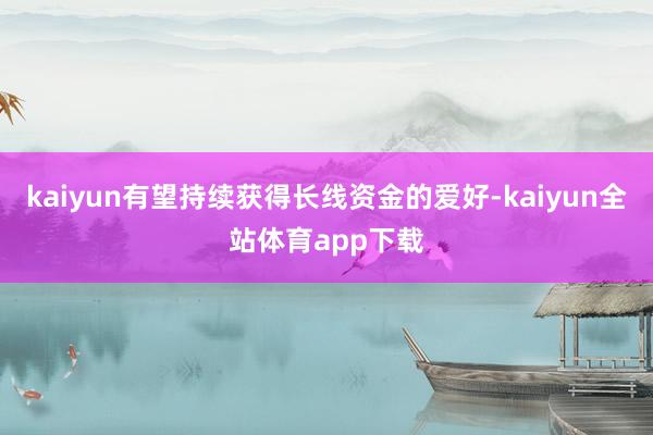 kaiyun有望持续获得长线资金的爱好-kaiyun全站体育app下载