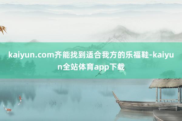 kaiyun.com齐能找到适合我方的乐福鞋-kaiyun全站体育app下载