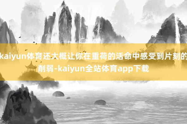 kaiyun体育还大概让你在重荷的活命中感受到片刻的削弱-kaiyun全站体育app下载