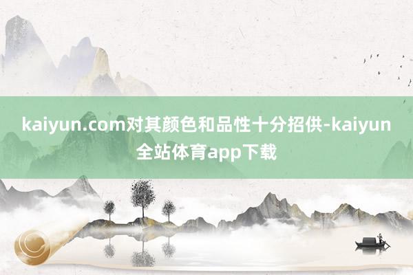 kaiyun.com对其颜色和品性十分招供-kaiyun全站体育app下载