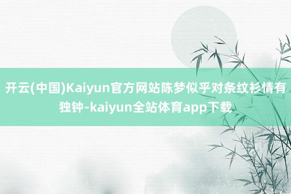 开云(中国)Kaiyun官方网站陈梦似乎对条纹衫情有独钟-kaiyun全站体育app下载