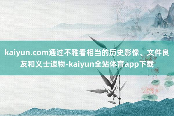 kaiyun.com通过不雅看相当的历史影像、文件良友和义士遗物-kaiyun全站体育app下载