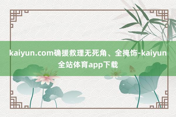 kaiyun.com确援救理无死角、全掩饰-kaiyun全站体育app下载