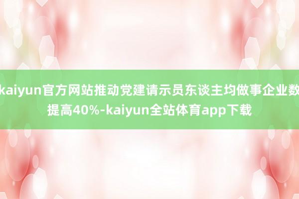 kaiyun官方网站推动党建请示员东谈主均做事企业数提高40%-kaiyun全站体育app下载