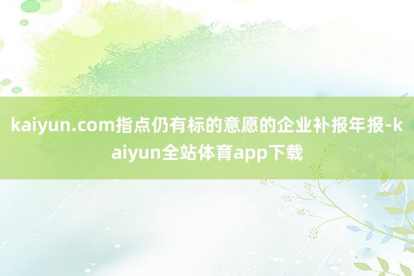 kaiyun.com指点仍有标的意愿的企业补报年报-kaiyun全站体育app下载