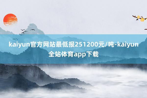 kaiyun官方网站最低报251200元/吨-kaiyun全站体育app下载