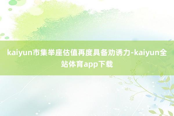 kaiyun市集举座估值再度具备劝诱力-kaiyun全站体育app下载