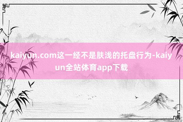 kaiyun.com　　这一经不是肤浅的托盘行为-kaiyun全站体育app下载